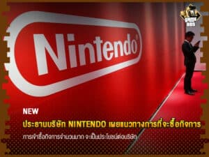 ข่าวเกม ประธานบริษัท Nintendo เผยแนวทางการที่จะซื้อกิจการ